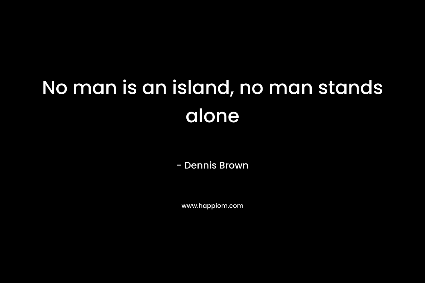 No man is an island, no man stands alone – Dennis Brown