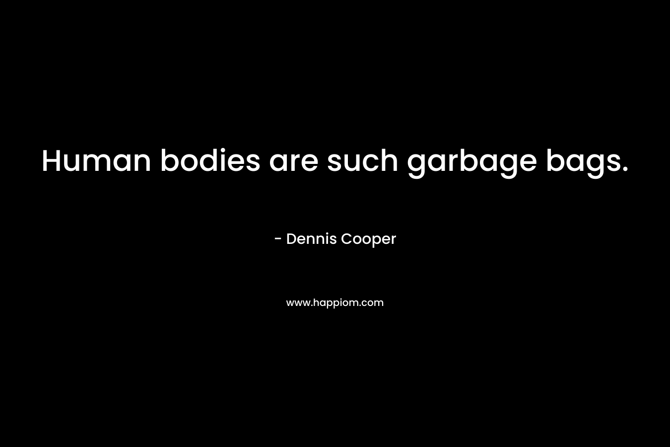 Human bodies are such garbage bags. – Dennis Cooper