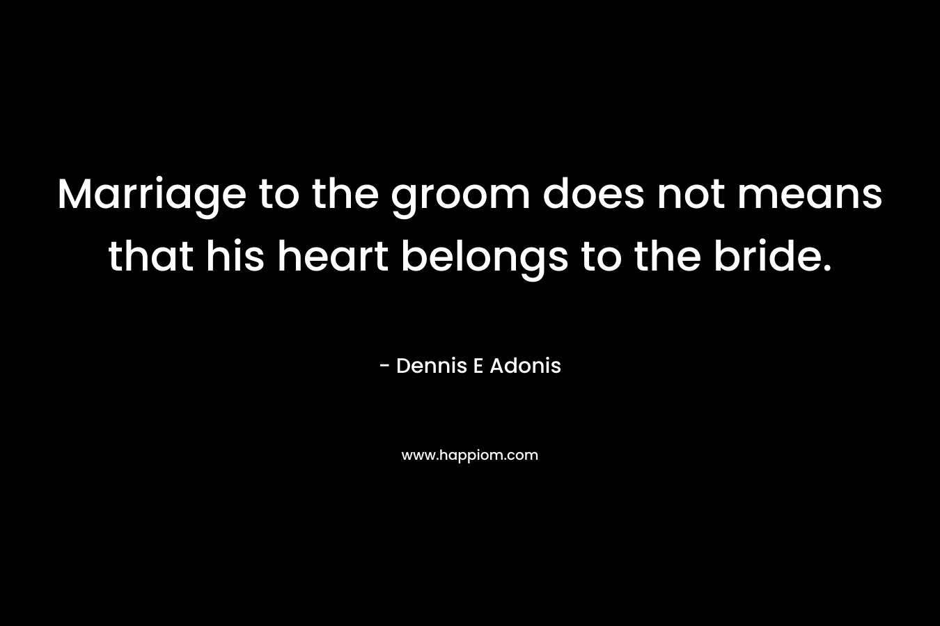 Marriage to the groom does not means that his heart belongs to the bride. – Dennis E Adonis