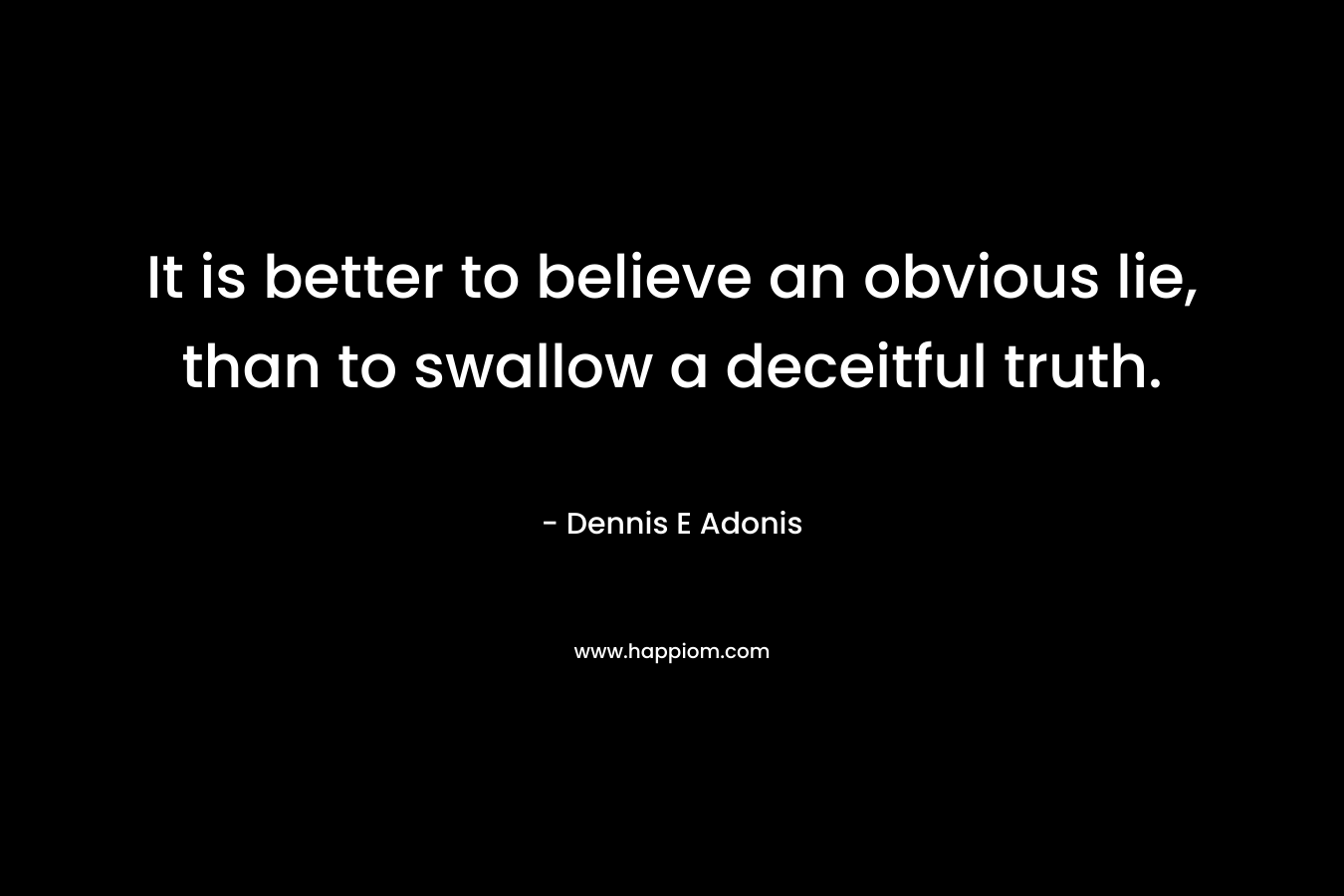 It is better to believe an obvious lie, than to swallow a deceitful truth.