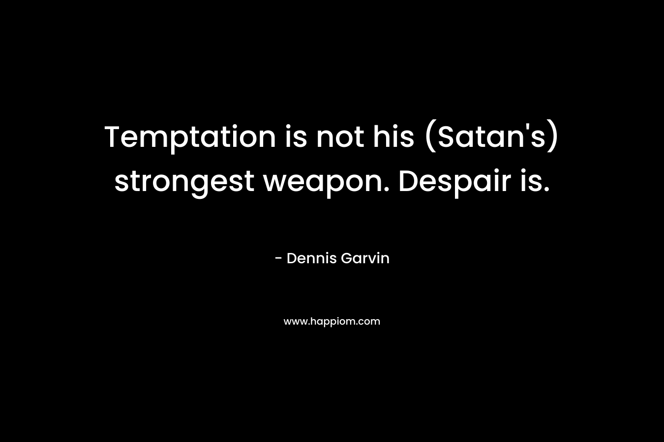 Temptation is not his (Satan’s) strongest weapon. Despair is. – Dennis Garvin