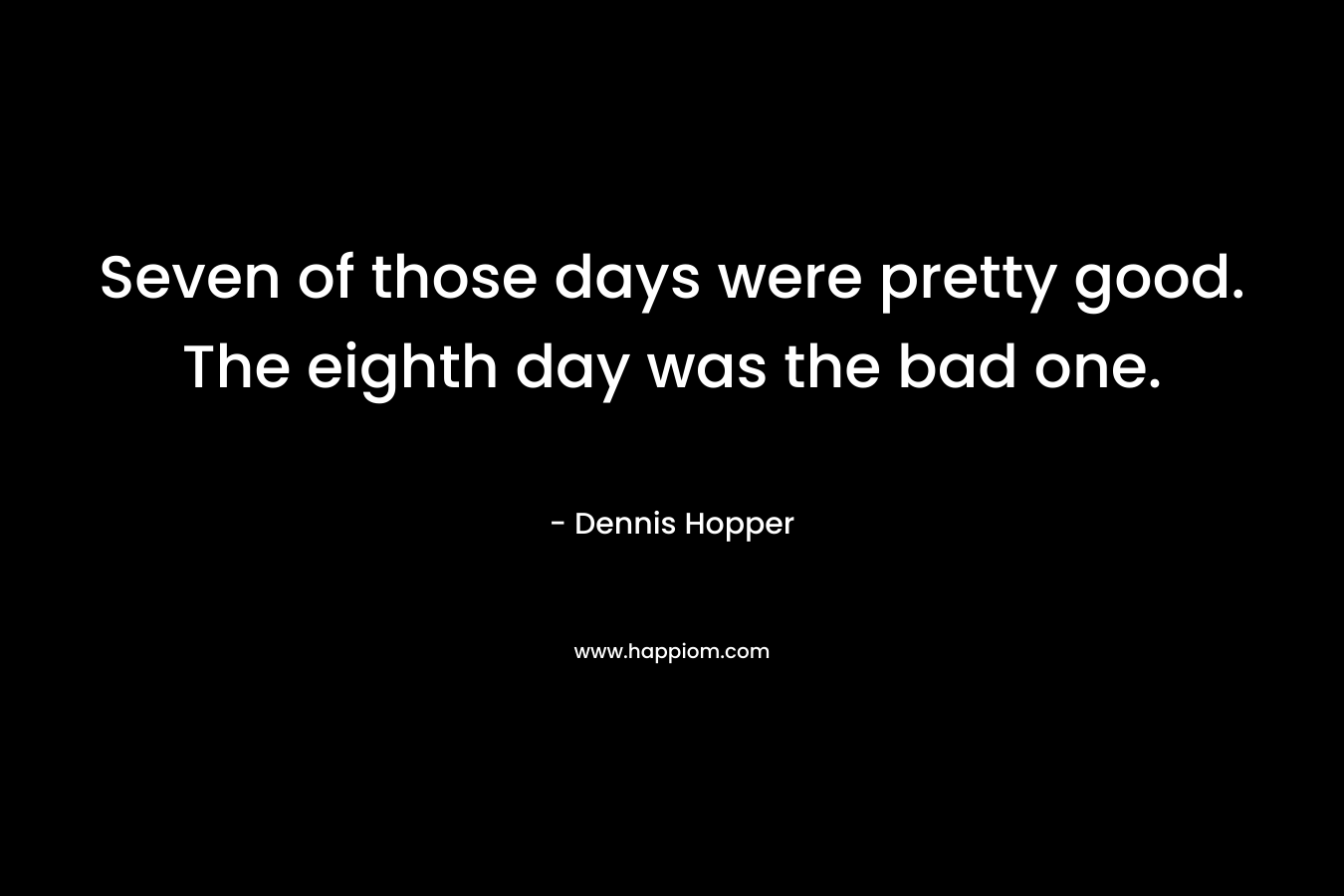 Seven of those days were pretty good. The eighth day was the bad one. – Dennis Hopper