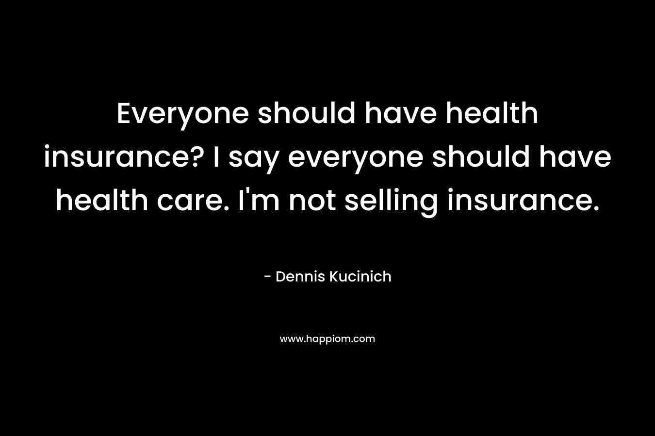 Everyone should have health insurance? I say everyone should have health care. I’m not selling insurance. – Dennis Kucinich