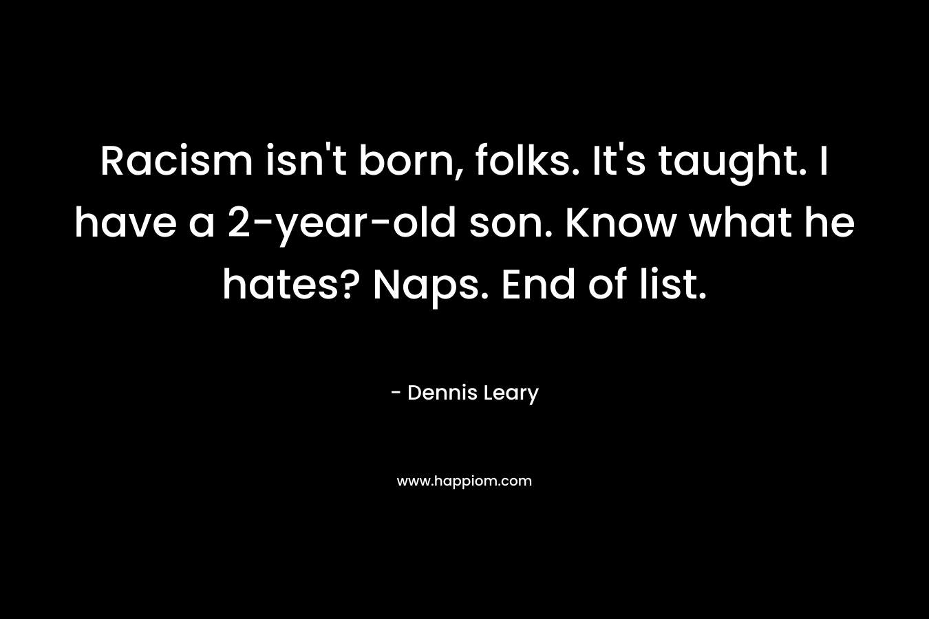 Racism isn’t born, folks. It’s taught. I have a 2-year-old son. Know what he hates? Naps. End of list. – Dennis Leary