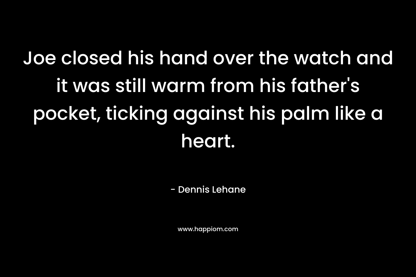 Joe closed his hand over the watch and it was still warm from his father’s pocket, ticking against his palm like a heart. – Dennis Lehane