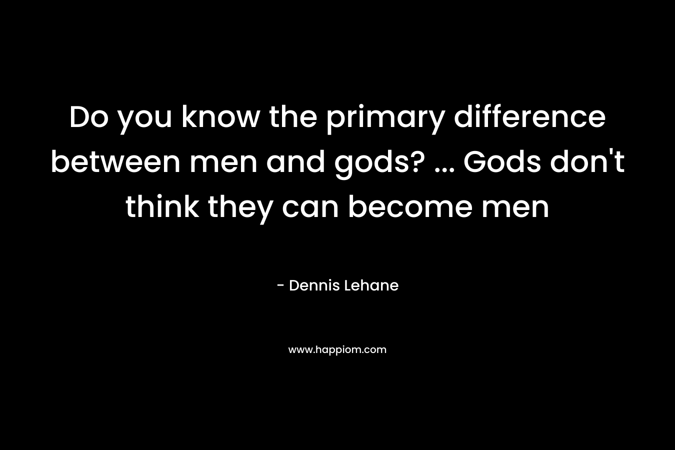 Do you know the primary difference between men and gods? ... Gods don't think they can become men