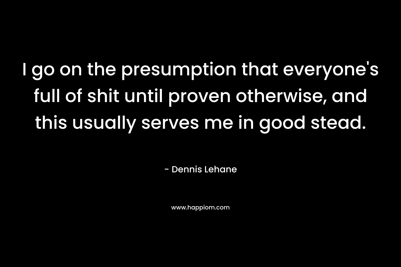 I go on the presumption that everyone’s full of shit until proven otherwise, and this usually serves me in good stead. – Dennis Lehane