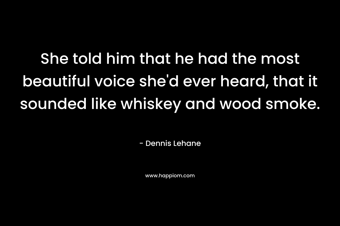She told him that he had the most beautiful voice she’d ever heard, that it sounded like whiskey and wood smoke. – Dennis Lehane