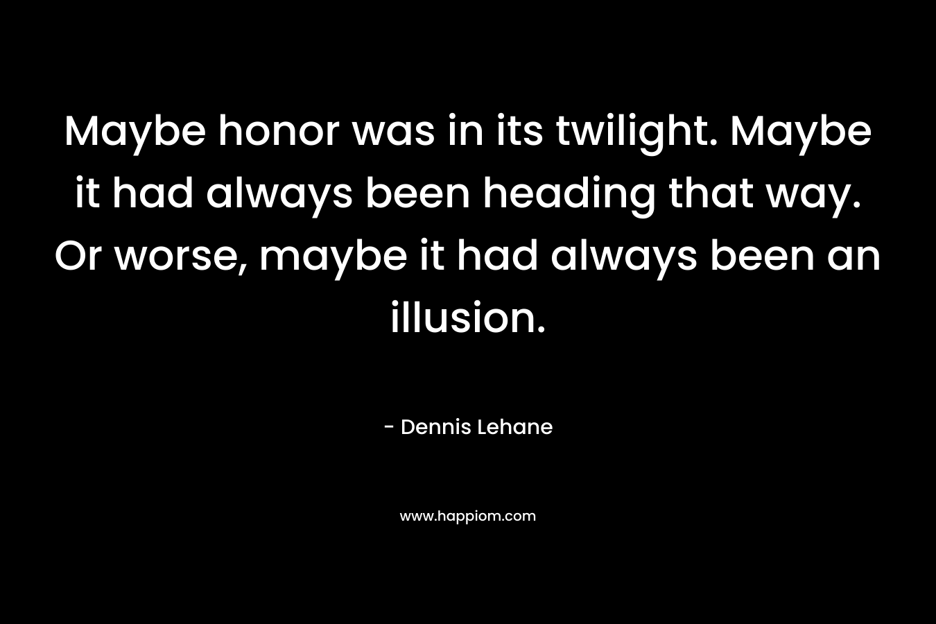 Maybe honor was in its twilight. Maybe it had always been heading that way. Or worse, maybe it had always been an illusion.