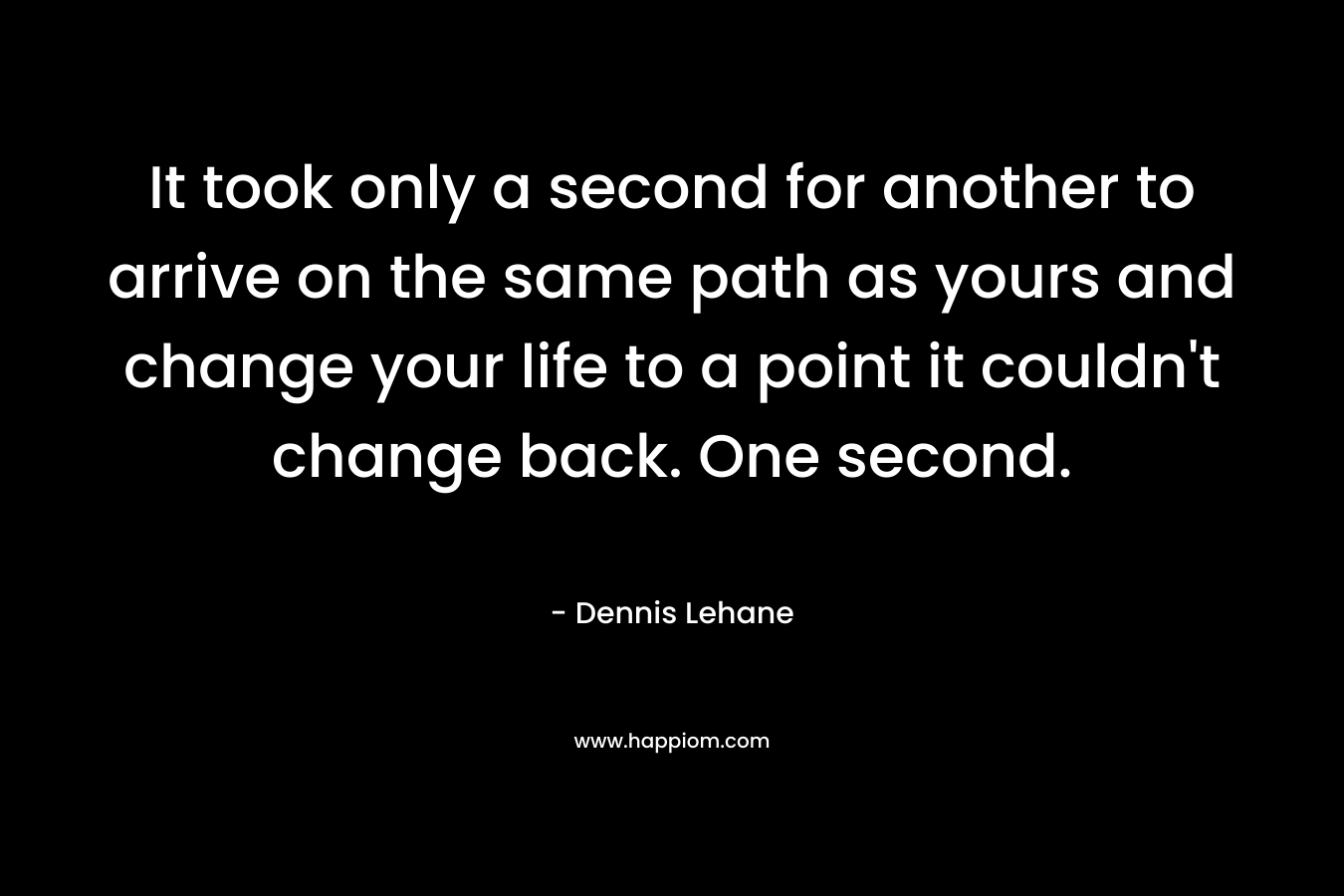 It took only a second for another to arrive on the same path as yours and change your life to a point it couldn't change back. One second.