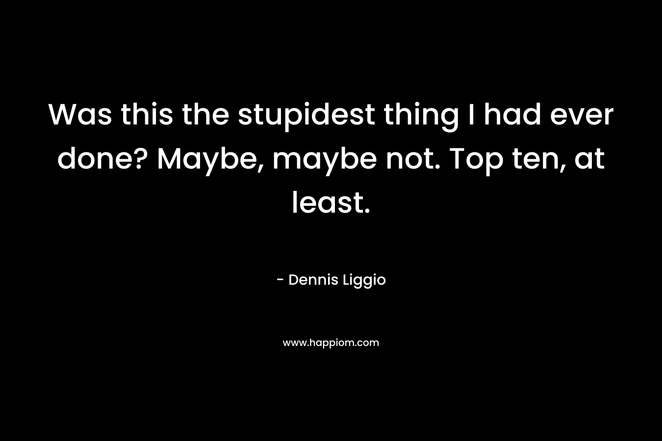Was this the stupidest thing I had ever done? Maybe, maybe not. Top ten, at least.
