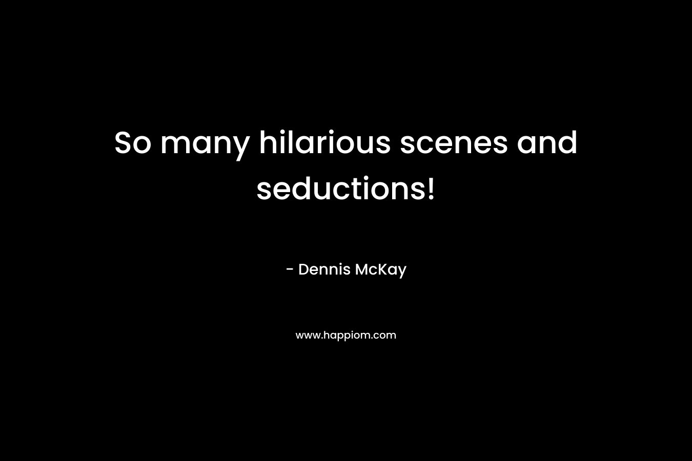 So many hilarious scenes and seductions! – Dennis McKay