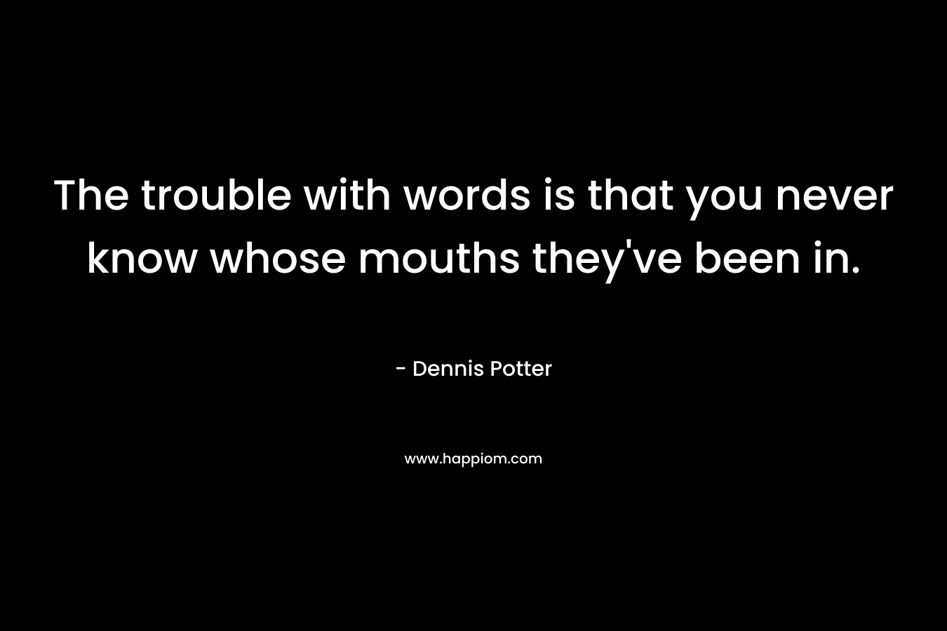 The trouble with words is that you never know whose mouths they've been in.