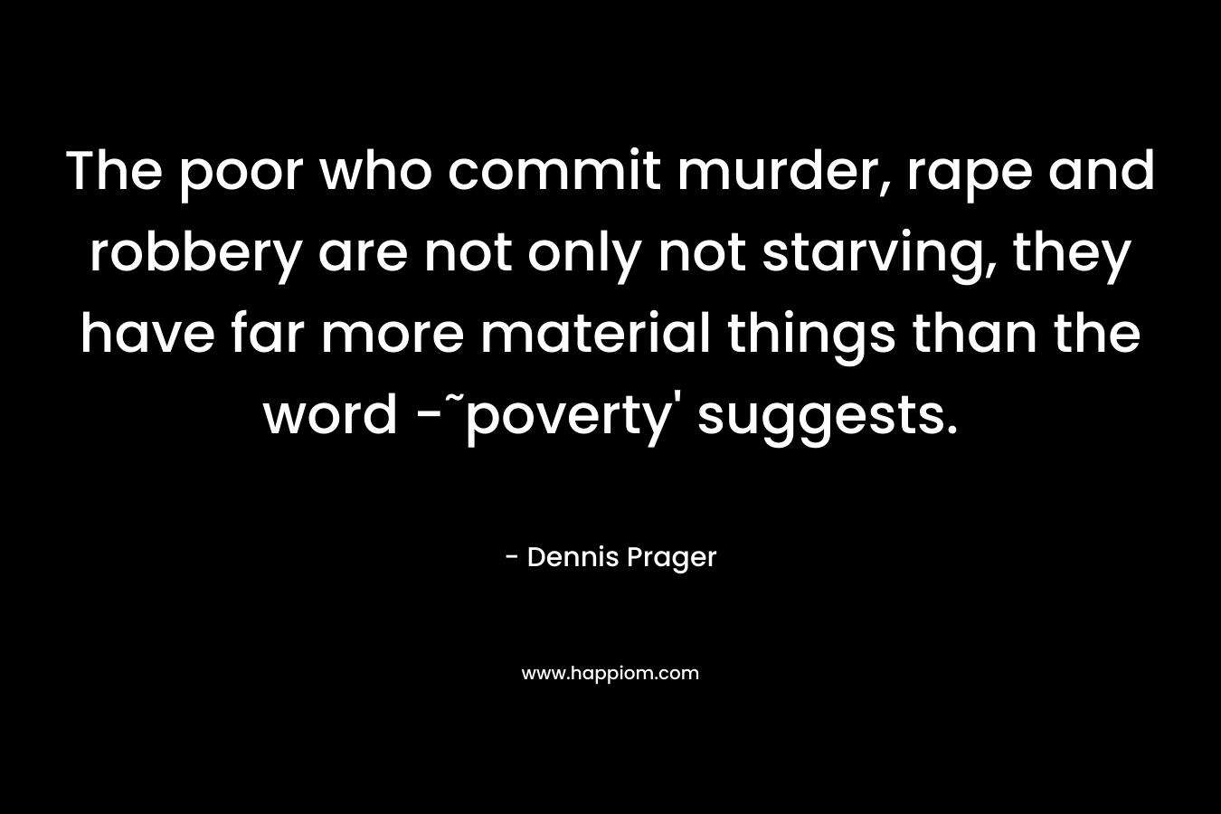 The poor who commit murder, rape and robbery are not only not starving, they have far more material things than the word -˜poverty’ suggests. – Dennis Prager