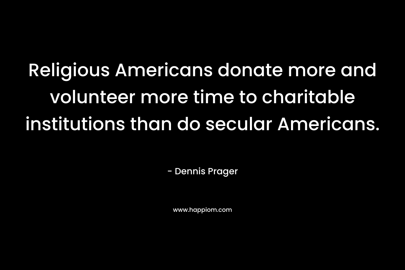 Religious Americans donate more and volunteer more time to charitable institutions than do secular Americans. – Dennis Prager
