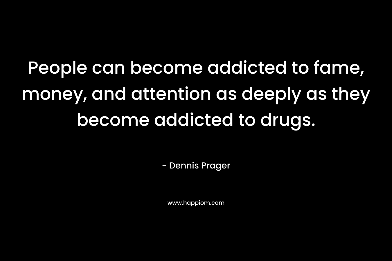 People can become addicted to fame, money, and attention as deeply as they become addicted to drugs. – Dennis Prager
