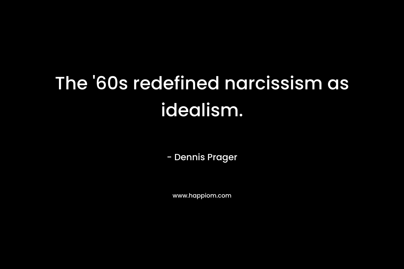 The ’60s redefined narcissism as idealism. – Dennis Prager