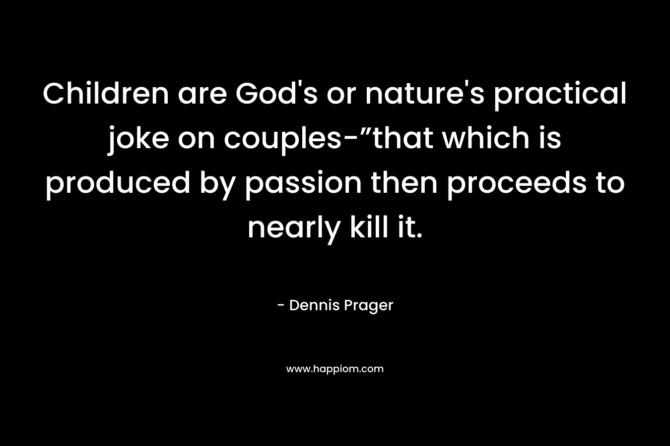 Children are God’s or nature’s practical joke on couples-”that which is produced by passion then proceeds to nearly kill it. – Dennis Prager