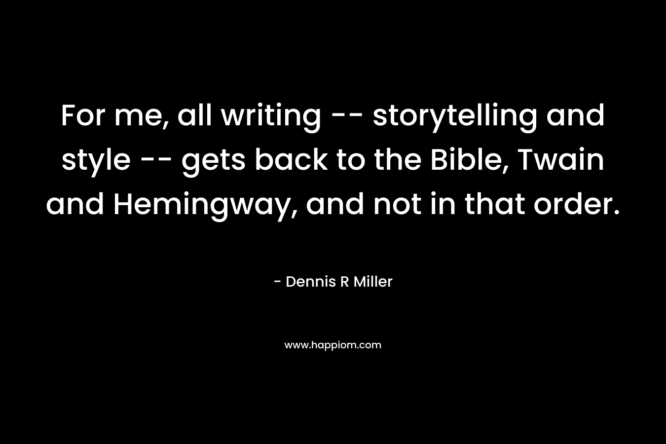 For me, all writing -- storytelling and style -- gets back to the Bible, Twain and Hemingway, and not in that order.