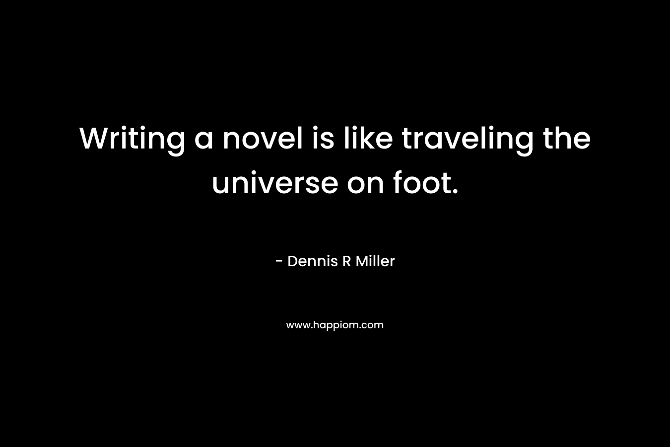 Writing a novel is like traveling the universe on foot. – Dennis R Miller