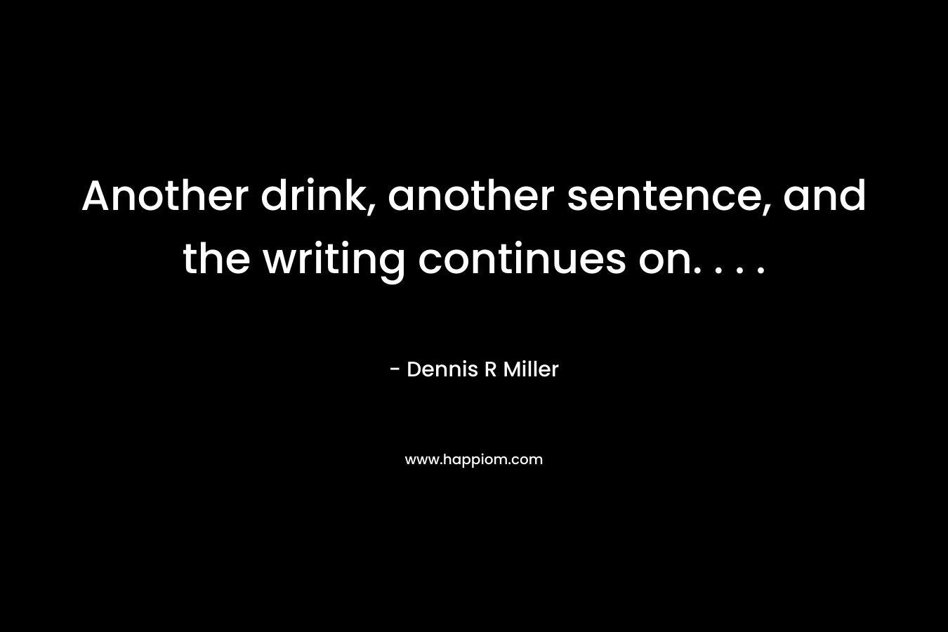 Another drink, another sentence, and the writing continues on. . . .