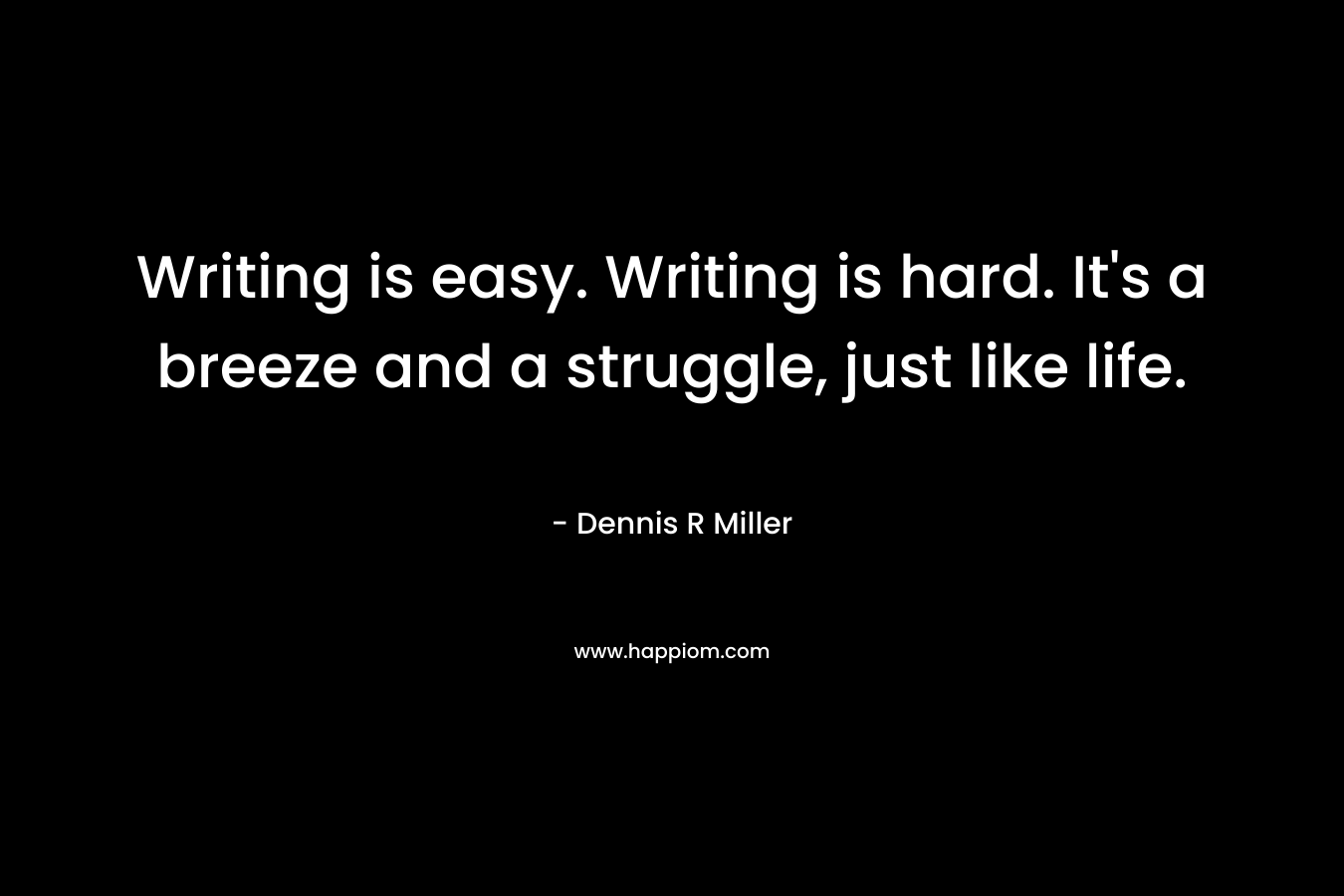 Writing is easy. Writing is hard. It’s a breeze and a struggle, just like life. – Dennis R Miller