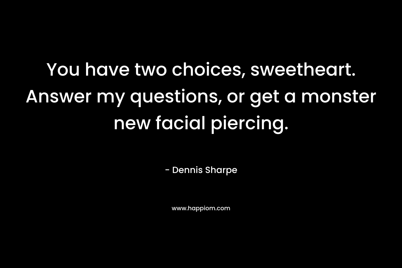 You have two choices, sweetheart. Answer my questions, or get a monster new facial piercing. – Dennis Sharpe