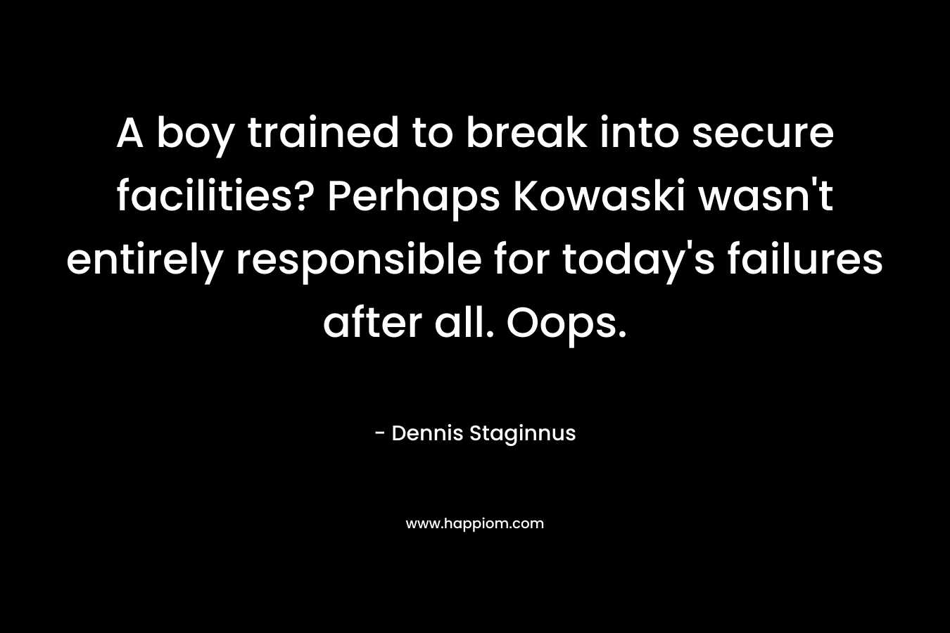 A boy trained to break into secure facilities? Perhaps Kowaski wasn’t entirely responsible for today’s failures after all. Oops. – Dennis Staginnus