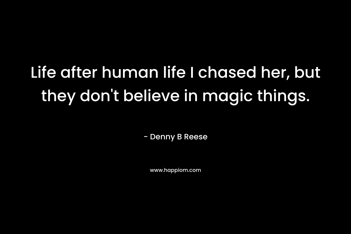 Life after human life I chased her, but they don't believe in magic things.