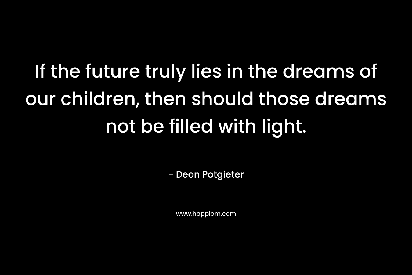 If the future truly lies in the dreams of our children, then should those dreams not be filled with light.