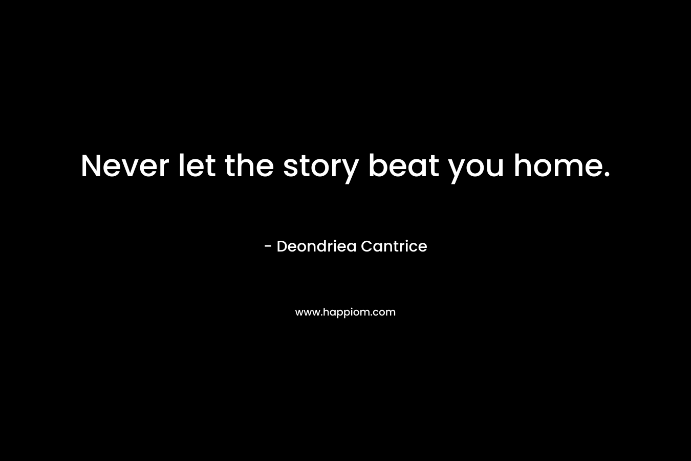 Never let the story beat you home. – Deondriea Cantrice
