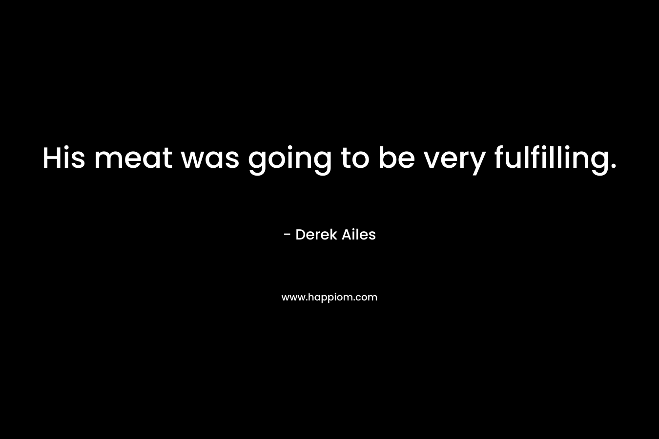 His meat was going to be very fulfilling. – Derek Ailes