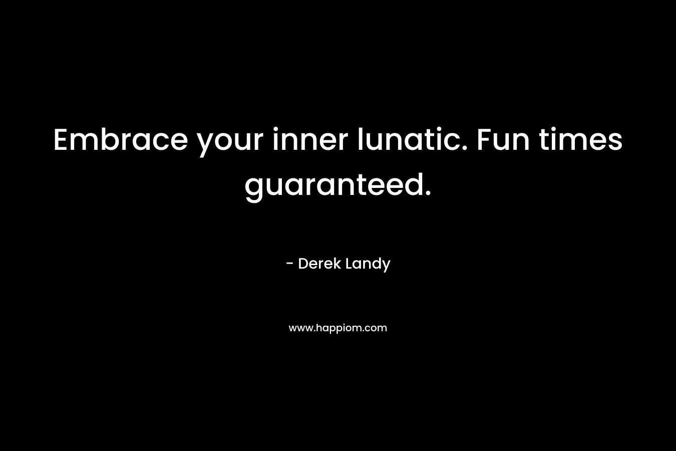 Embrace your inner lunatic. Fun times guaranteed. – Derek Landy