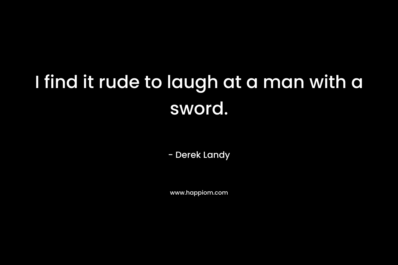 I find it rude to laugh at a man with a sword.