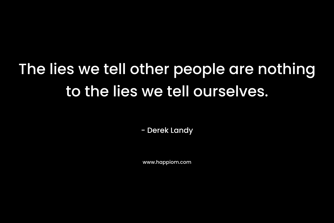 The lies we tell other people are nothing to the lies we tell ourselves. – Derek Landy