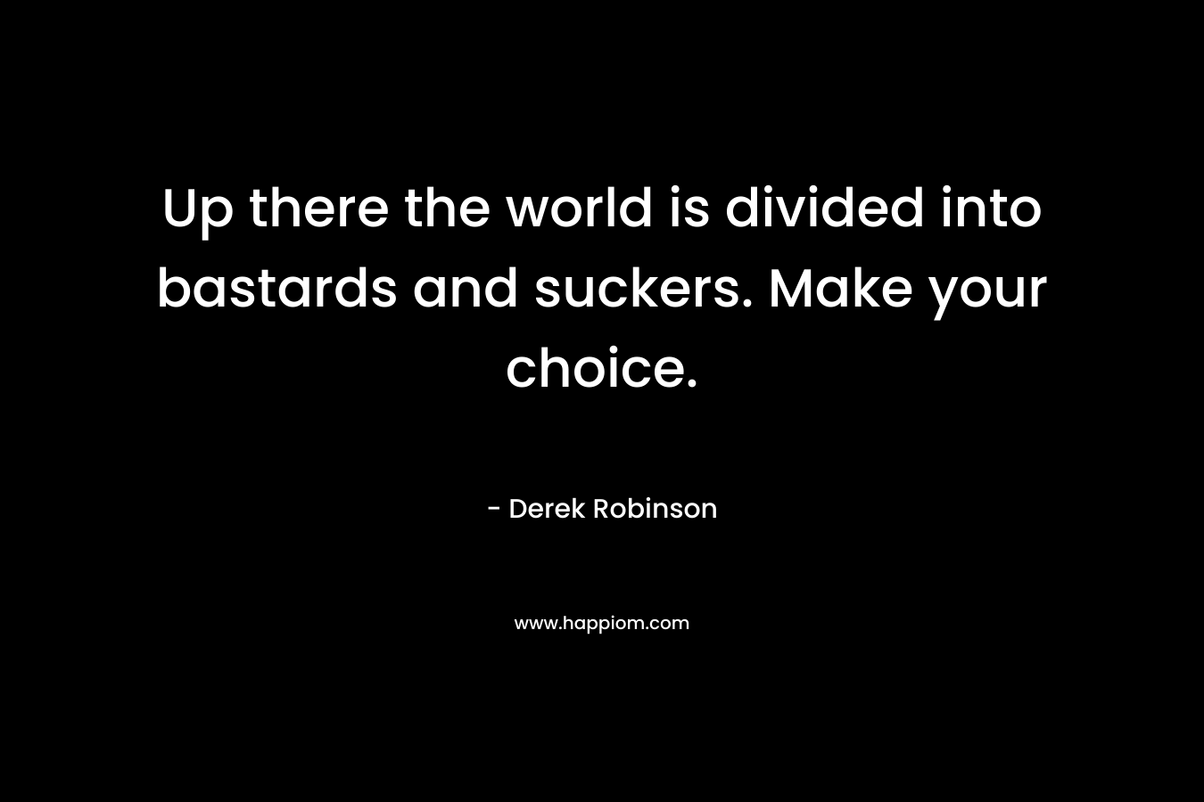 Up there the world is divided into bastards and suckers. Make your choice. – Derek Robinson