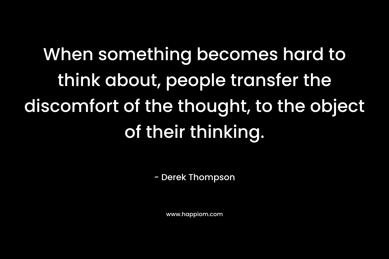 When something becomes hard to think about, people transfer the discomfort of the thought, to the object of their thinking.