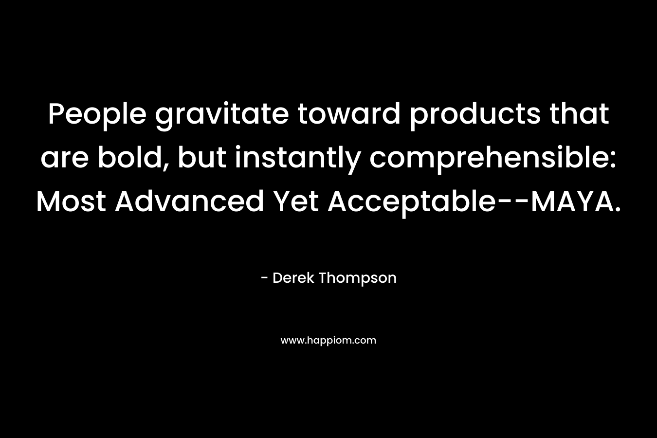 People gravitate toward products that are bold, but instantly comprehensible: Most Advanced Yet Acceptable–MAYA. – Derek Thompson