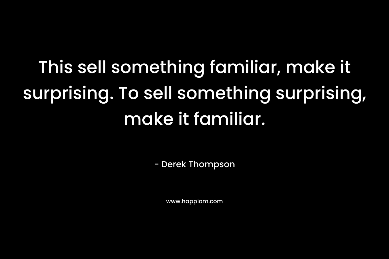 This sell something familiar, make it surprising. To sell something surprising, make it familiar. – Derek Thompson