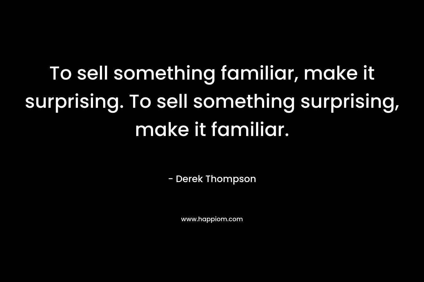 To sell something familiar, make it surprising. To sell something surprising, make it familiar. – Derek Thompson