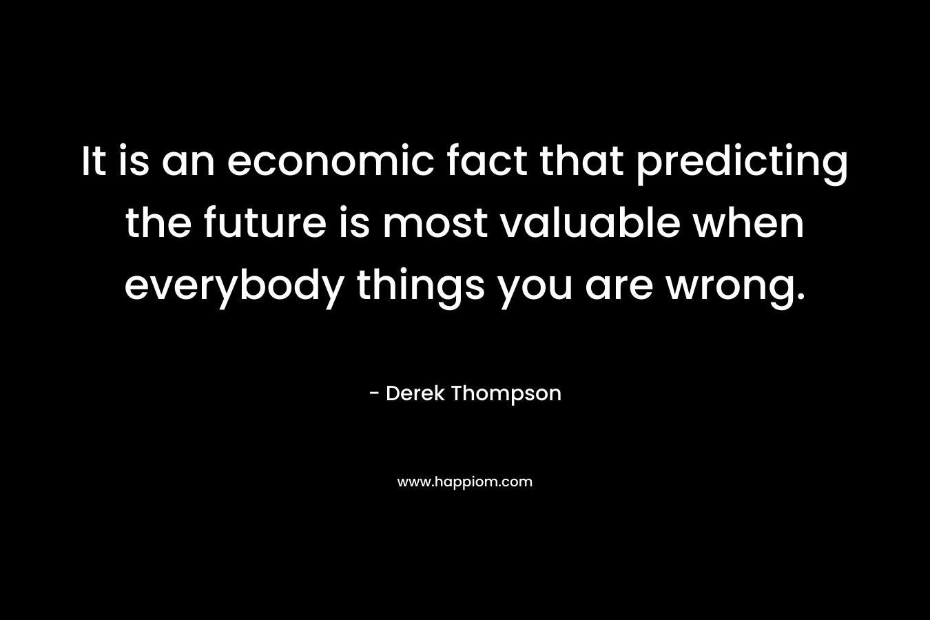 It is an economic fact that predicting the future is most valuable when everybody things you are wrong.