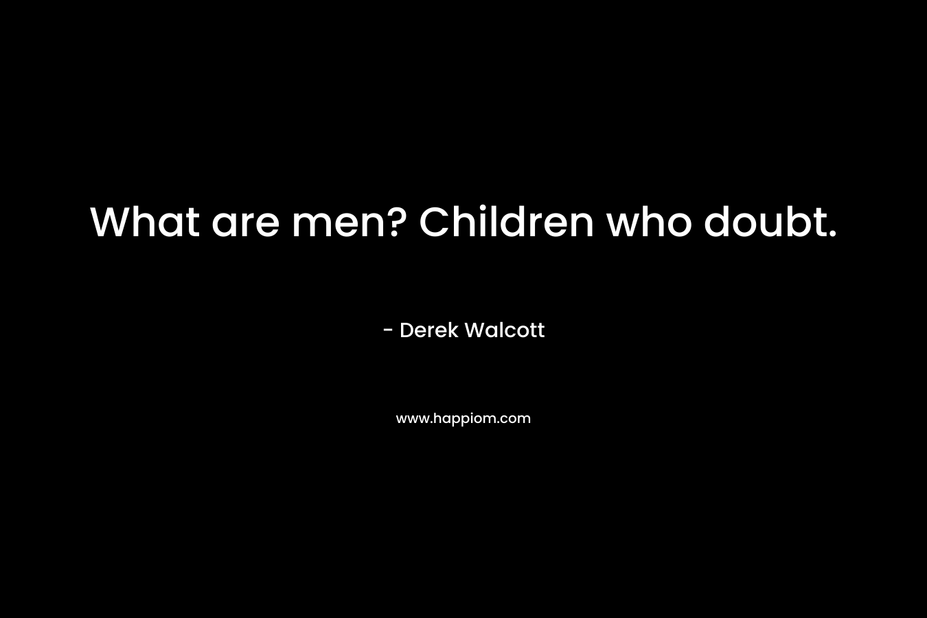 What are men? Children who doubt.