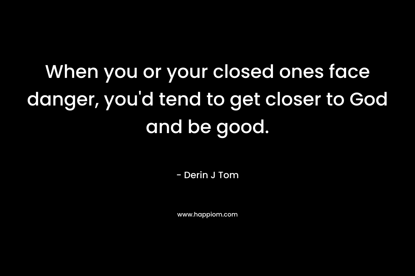 When you or your closed ones face danger, you’d tend to get closer to God and be good. – Derin J Tom