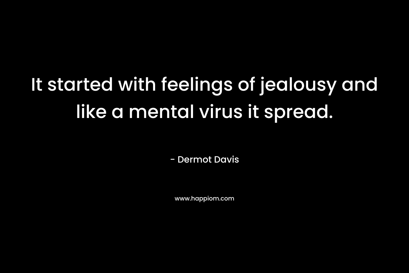 It started with feelings of jealousy and like a mental virus it spread.