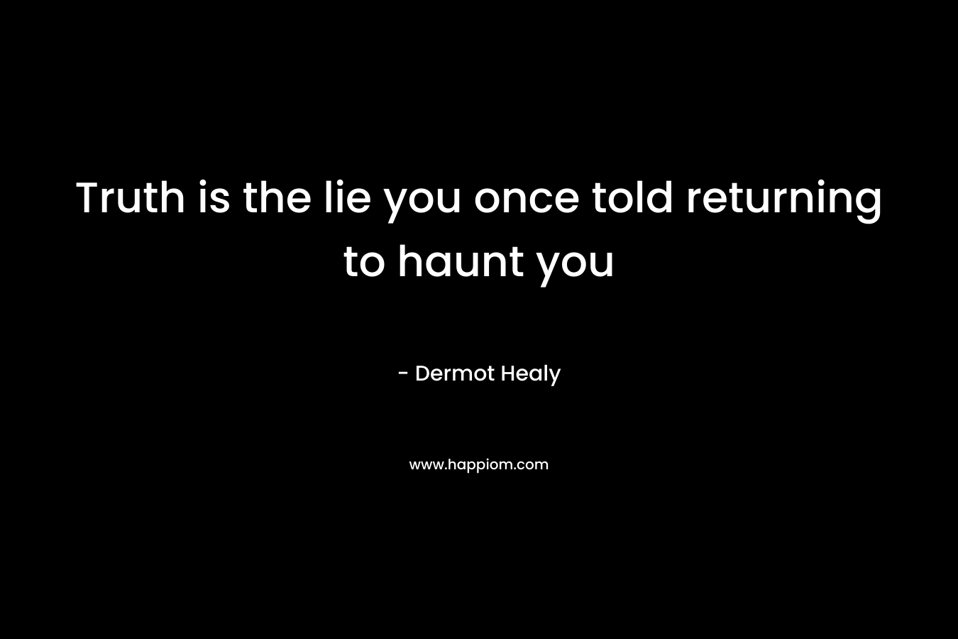 Truth is the lie you once told returning to haunt you – Dermot Healy