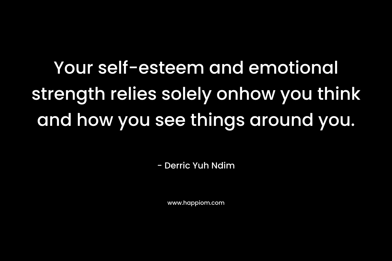 Your self-esteem and emotional strength relies solely onhow you think and how you see things around you. – Derric Yuh Ndim