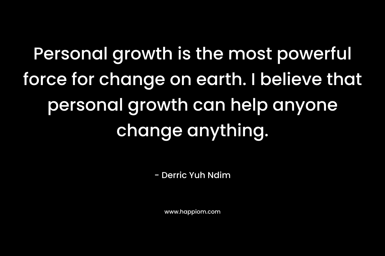 Personal growth is the most powerful force for change on earth. I believe that personal growth can help anyone change anything.