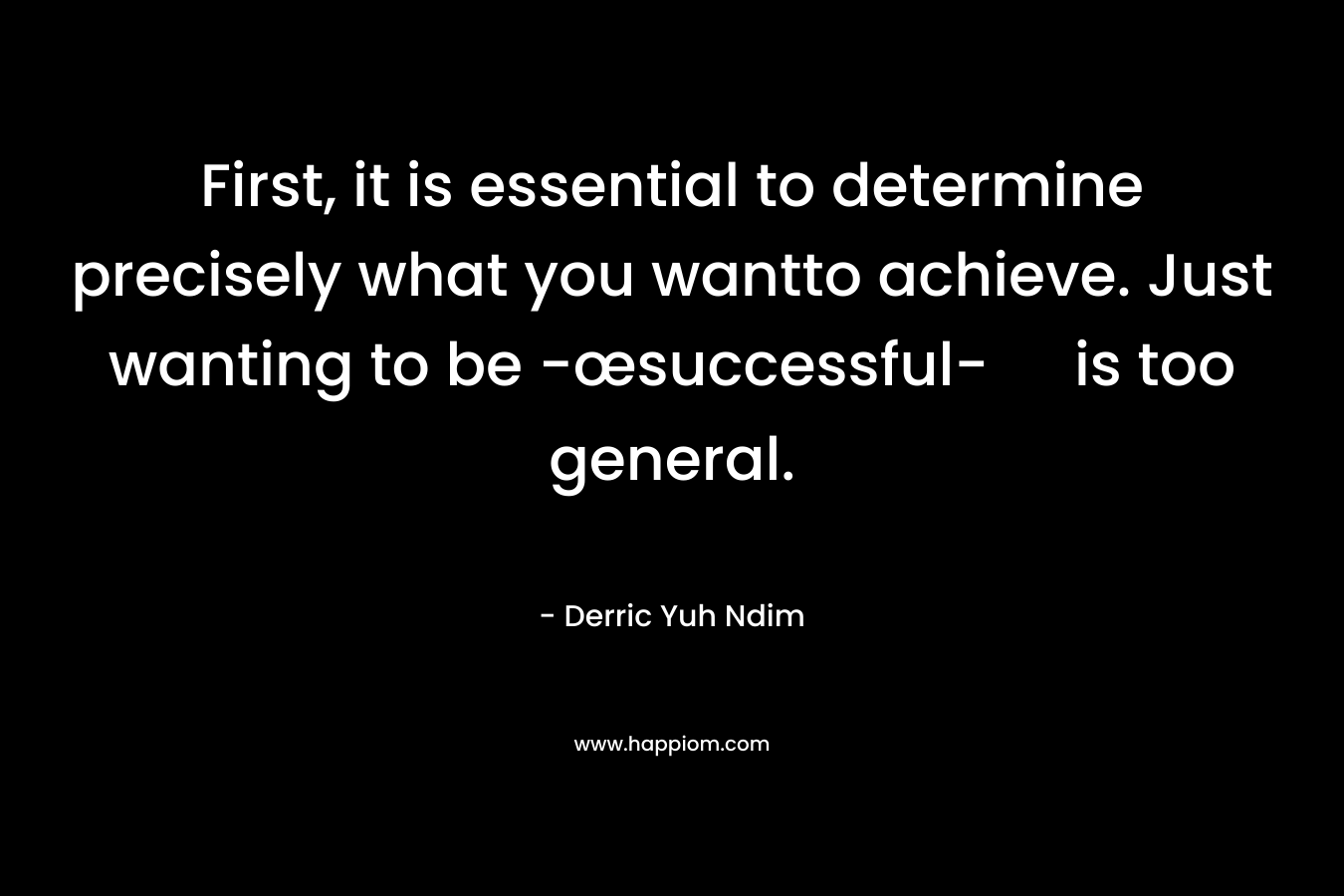First, it is essential to determine precisely what you wantto achieve. Just wanting to be -œsuccessful- is too general.