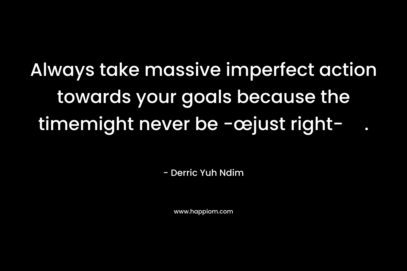 Always take massive imperfect action towards your goals because the timemight never be -œjust right-.