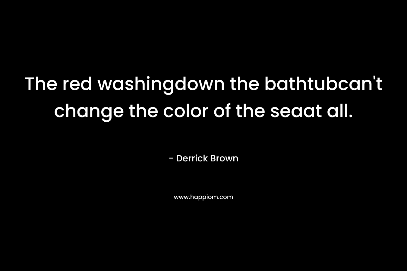 The red washingdown the bathtubcan't change the color of the seaat all.